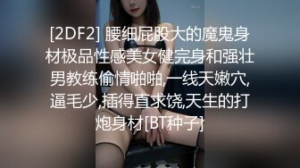 [2DF2] 腰细屁股大的魔鬼身材极品性感美女健完身和强壮男教练偷情啪啪,一线天嫩穴,逼毛少,插得直求饶,天生的打炮身材[BT种子]