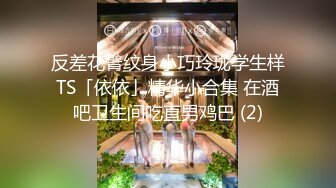 反差花臂纹身小巧玲珑学生样TS「依依」精华小合集 在酒吧卫生间吃直男鸡巴 (2)