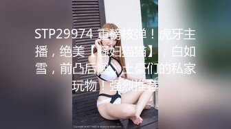 STP29974 重磅核弹！虎牙主播，绝美【骚妇猫猫】，白如雪，前凸后翘，土豪们的私家玩物！强烈推荐