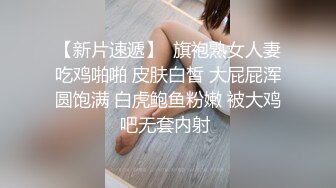 【新片速遞】  旗袍熟女人妻吃鸡啪啪 皮肤白皙 大屁屁浑圆饱满 白虎鲍鱼粉嫩 被大鸡吧无套内射 