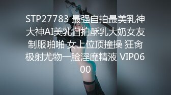 STP27783 最强自拍最美乳神大神AI美乳自拍酥乳大奶女友制服啪啪 女上位顶撞操 狂肏极射尤物一脸淫靡精液 VIP0600