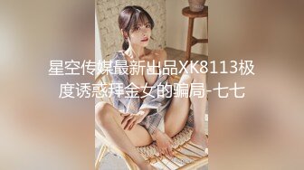 星空传媒最新出品XK8113极度诱惑拜金女的骗局-七七