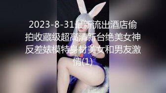 2023-8-31最新流出酒店偷拍收藏级超高清新台绝美女神反差婊模特身材美女和男友激情(1)