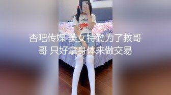 杏吧传媒 美女特勤为了救哥哥 只好拿身体来做交易