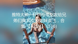 推特大神一杆钢枪带女友给兄弟们操 和女友姐妹双飞，合集 【421V】 (136)