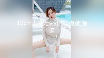 19cm大屌无套狂艹小奶狗骚逼