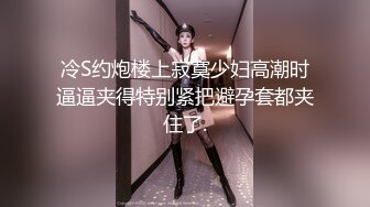 冷S约炮楼上寂寞少妇高潮时逼逼夹得特别紧把避孕套都夹住了.