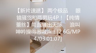 【新片速遞】 两个极品❤️眼镜骚货和两男玩4P！【纯情蕾丝】简直骚出天际❤️浪叫呻吟操得嗷嗷声！[2.6G/MP4/03:01:07]