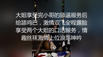 大姐享受完小哥的舔逼服务后给舔鸡巴，激情双飞全程露脸享受两个大姐的口活服务，情趣丝袜激情上位浪荡呻吟