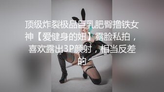 顶级炸裂极品巨乳肥臀撸铁女神【爱健身的妞】露脸私拍，喜欢露出3P颜射，相当反差的