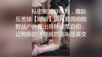 ⚫️⚫️私密电报群福利，露脸反差婊【媚媚】道具紫薇啪啪野战户外露出各种淫荡自拍，让狗舔奶子舒服的淫叫是真变态