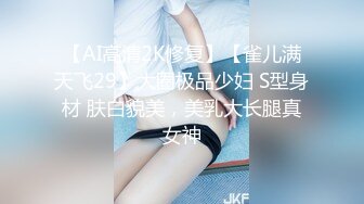 【AI高清2K修复】【雀儿满天飞29】大圈极品少妇 S型身材 肤白貌美，美乳大长腿真女神