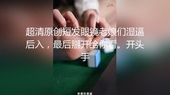 超清原创短发眼镜老娘们湿逼后入，最后掰开给你看。开头手