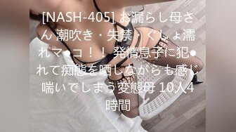 [NASH-405] お漏らし母さん 潮吹き・失禁・ぐしょ濡れマ●コ！！ 発情息子に犯●れて痴態を晒しながらも感じ喘いでしまう変態母 10人4時間