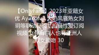 【OnlyFans】2023年亚籍女优 Ayakofuji 大奶风骚熟女刘玥等联动订阅，拍摄性爱订阅视频 女伴有白人也有亚洲人双女接吻 58