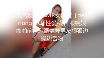 人气反差ASMR女网黄「deerlong」OF性爱私拍 眼镜娘啪啪前自慰调情被男友狠狠边操边舌吻