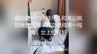 超仙超妖的水娃可儿和老公疯狂做爱直播，口交吃鸡第一视角，女上位打桩