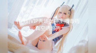 [在线]VIP秀场女神主播毒药真空诱惑秀