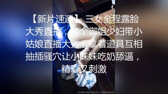 【新片速遞】 三女全程露脸大秀直播，两个御姐少妇带小姑娘直播大秀，拿着道具互相抽插骚穴让小妹妹吃奶舔逼，精彩又刺激