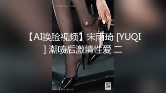 【AI换脸视频】宋雨琦 [YUQI] 潮喷后激情性爱 二