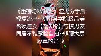 《重磅隐私曝光》渣男分手后报复流出~湖南某学院极品美臀反差女【胡X玲】与校男友同居不雅露脸自拍~蜂腰大屁股真的好顶