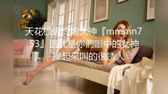 天花板級約炮大神『mmmn753』這就是你們眼中的女神，操起來叫的很誘人