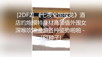 [2DF2] 《七夜全国探花》酒店约炮模特身材高颜值外围女深喉吹箫漫游各种姿势啪啪 - [BT种子]