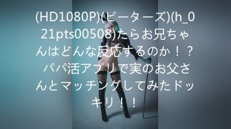 (HD1080P)(ピーターズ)(h_021pts00508)たらお兄ちゃんはどんな反応するのか！？ パパ活アプリで実のお父さんとマッチングしてみたドッキリ！！