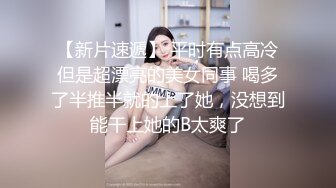 【新片速遞】 平时有点高冷但是超漂亮的美女同事 喝多了半推半就的上了她，没想到能干上她的B太爽了