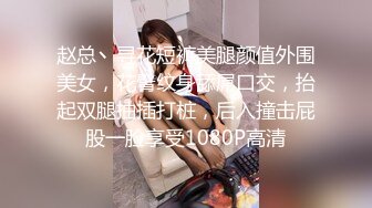 赵总丶寻花短裤美腿颜值外围美女，花臂纹身舔屌口交，抬起双腿抽插打桩，后入撞击屁股一脸享受1080P高清