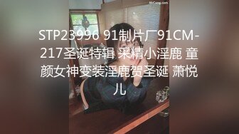 STP23996 91制片厂91CM-217圣诞特辑 采精小淫鹿 童颜女神变装淫鹿贺圣诞 萧悦儿