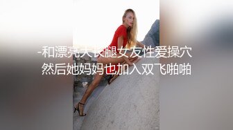 -和漂亮大长腿女友性爱操穴 然后她妈妈也加入双飞啪啪