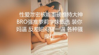   性爱泄密核能重磅推特大神BRO强推萝莉学妹甄选 装你妈逼 反差妞闷骚一逼 各种骚操作