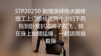 STP20250 剧情演绎热水器修理工上门维修被两个少妇下药 拖到卧室扒掉裤子双飞，骑在身上抽插猛操，一起舔屌换着操