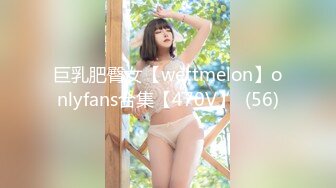 巨乳肥臀女【wettmelon】onlyfans合集【470V】  (56)