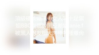 頂級硬核媚黑！女人味十足禦姐BBC崇黑討黑反差婊janie.f被黑人男友粗大肉棒各種爆肏