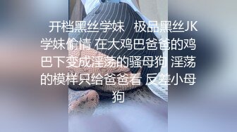 ✿开档黑丝学妹✿极品黑丝JK学妹偷情 在大鸡巴爸爸的鸡巴下变成淫荡的骚母狗 淫荡的模样只给爸爸看 反差小母狗