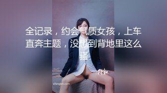 全记录，约会气质女孩，上车直奔主题，没想到背地里这么骚