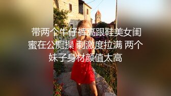  带两个牛仔裤高跟鞋美女闺蜜在公厕操 刺激度拉满 两个妹子身材颜值太高