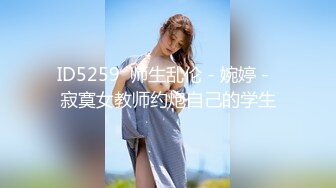 ID5259  师生乱伦 - 婉婷 -  寂寞女教师约炮自己的学生