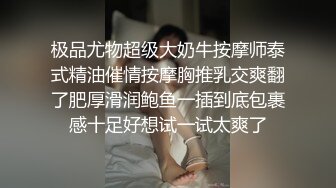 极品尤物超级大奶牛按摩师泰式精油催情按摩胸推乳交爽翻了肥厚滑润鲍鱼一插到底包裹感十足好想试一试太爽了