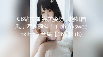 CB站主播 完美姿势，炮机自慰，浑身颤抖！（ohmysweetkitty）合集【16V】 (8)