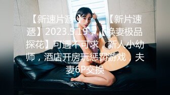 【新速片遞 】⭐⭐⭐【新片速遞】2023.5.19，【换妻极品探花】可遇不可求，新人小幼师，酒店开房玩惩罚游戏，夫妻6P交换