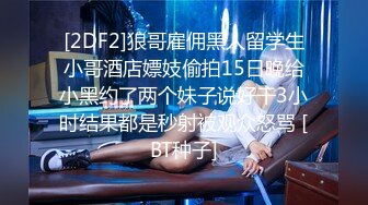 [2DF2]狼哥雇佣黑人留学生小哥酒店嫖妓偷拍15日晚给小黑约了两个妹子说好干3小时结果都是秒射被观众怒骂 [BT种子]