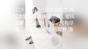 [2DF2] 难得一见女同性恋 两位大学生颜值还蛮漂亮，爱抚按摩，扣b舔b，69，应有尽有，一定会令你大开眼界 清晰对白[BT种子]