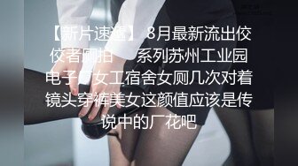 【新片速遞】 8月最新流出佼佼者厕拍❤️系列苏州工业园电子厂女工宿舍女厕几次对着镜头穿裤美女这颜值应该是传说中的厂花吧