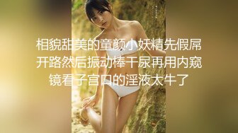 相貌甜美的童颜小妖精先假屌开路然后振动棒干尿再用内窥镜看子宫口的淫液太牛了