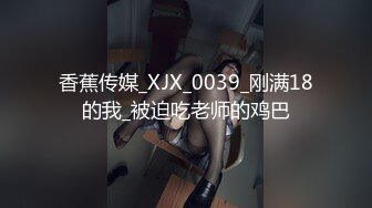 香蕉传媒_XJX_0039_刚满18的我_被迫吃老师的鸡巴