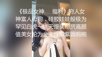 《极品女神❤️福利》穷人女神富人母狗，硅胶娃娃般极为罕见白虎一线天馒头粉屄高颜值美女沦为金主性奴紫薇啪啪相当反差