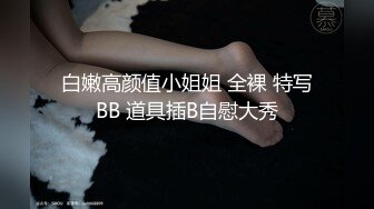 白嫩高颜值小姐姐 全裸 特写BB 道具插B自慰大秀